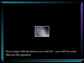 Never argue with the person you work for – you will lose more than just the argument 