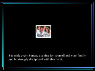 Set aside every Sunday evening for yourself and your family and be strongly disciplined with this habit.  