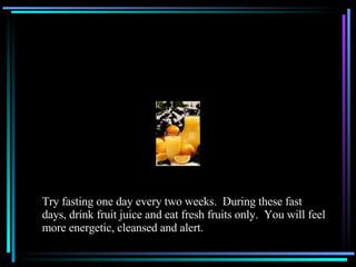 Try fasting one day every two weeks.  During these fast days, drink fruit juice and eat fresh fruits only.  You will feel more energetic, cleansed and alert. 
