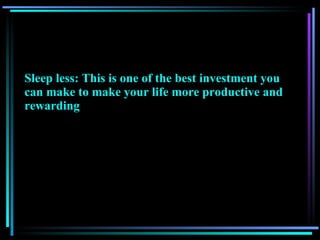 Sleep less: This is one of the best investment you can make to make your life more productive and rewarding 