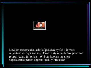 Develop the essential habit of punctuality for it is most important for high success.  Punctuality reflects discipline and proper regard for others.  Without it, even the most sophisticated person appears slightly offensive. 
