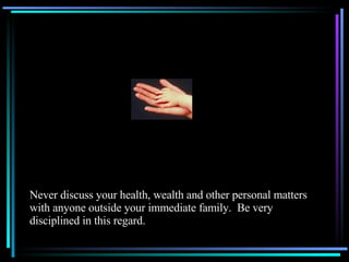 Never discuss your health, wealth and other personal matters with anyone outside your immediate family.  Be very disciplined in this regard.  