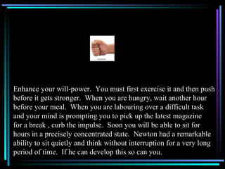 Enhance your will-power. You must first exercise it and then push
before it gets stronger. When you are hungry, wait anoth...