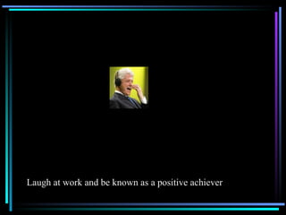 Laugh at work and be known as a positive achiever 