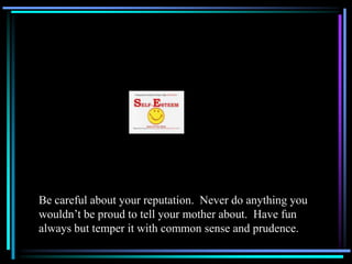 Be careful about your reputation. Never do anything you
wouldn’t be proud to tell your mother about. Have fun
always but temper it with common sense and prudence.
 