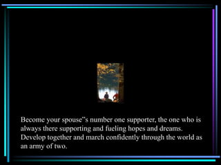 Become your spouse”s number one supporter, the one who is
always there supporting and fueling hopes and dreams.
Develop together and march confidently through the world as
an army of two.
 