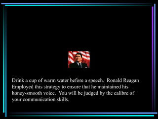 Drink a cup of warm water before a speech. Ronald Reagan
Employed this strategy to ensure that he maintained his
honey-smooth voice. You will be judged by the calibre of
your communication skills.
 