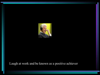 Laugh at work and be known as a positive achiever
 