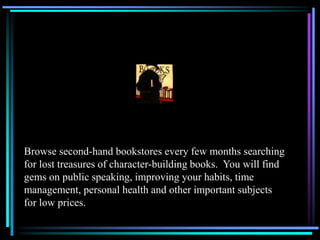Browse second-hand bookstores every few months searching
for lost treasures of character-building books. You will find
gems on public speaking, improving your habits, time
management, personal health and other important subjects
for low prices.
 