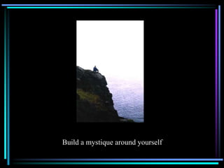 Build a mystique around yourself
 