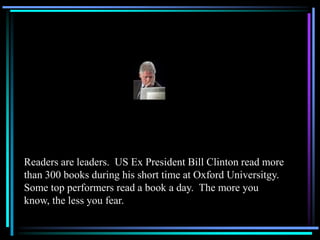 Readers are leaders. US Ex President Bill Clinton read more
than 300 books during his short time at Oxford Universitgy.
So...