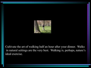 Cultivate the art of walking half an hour after your dinner. Walks
in natural settings are the very best. Walking is, perh...