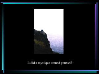 Build a mystique around yourself 