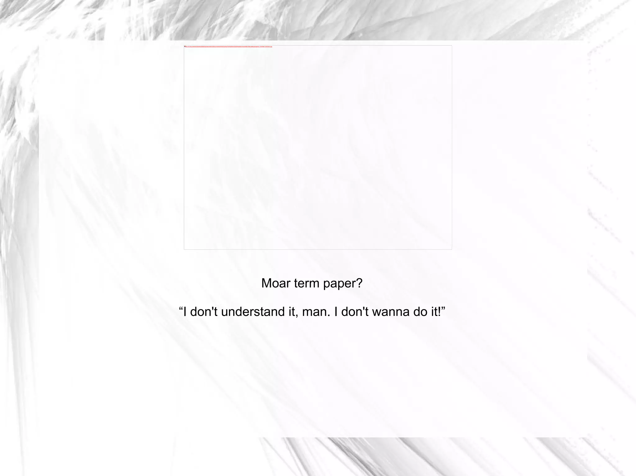 Moar term paper? “ I don't understand it, man. I don't wanna do it!” 