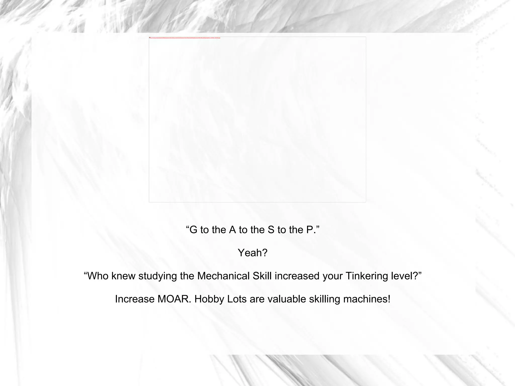 “ G to the A to the S to the P.” Yeah? “ Who knew studying the Mechanical Skill increased your Tinkering level?” Increase MOAR. Hobby Lots are valuable skilling machines! 