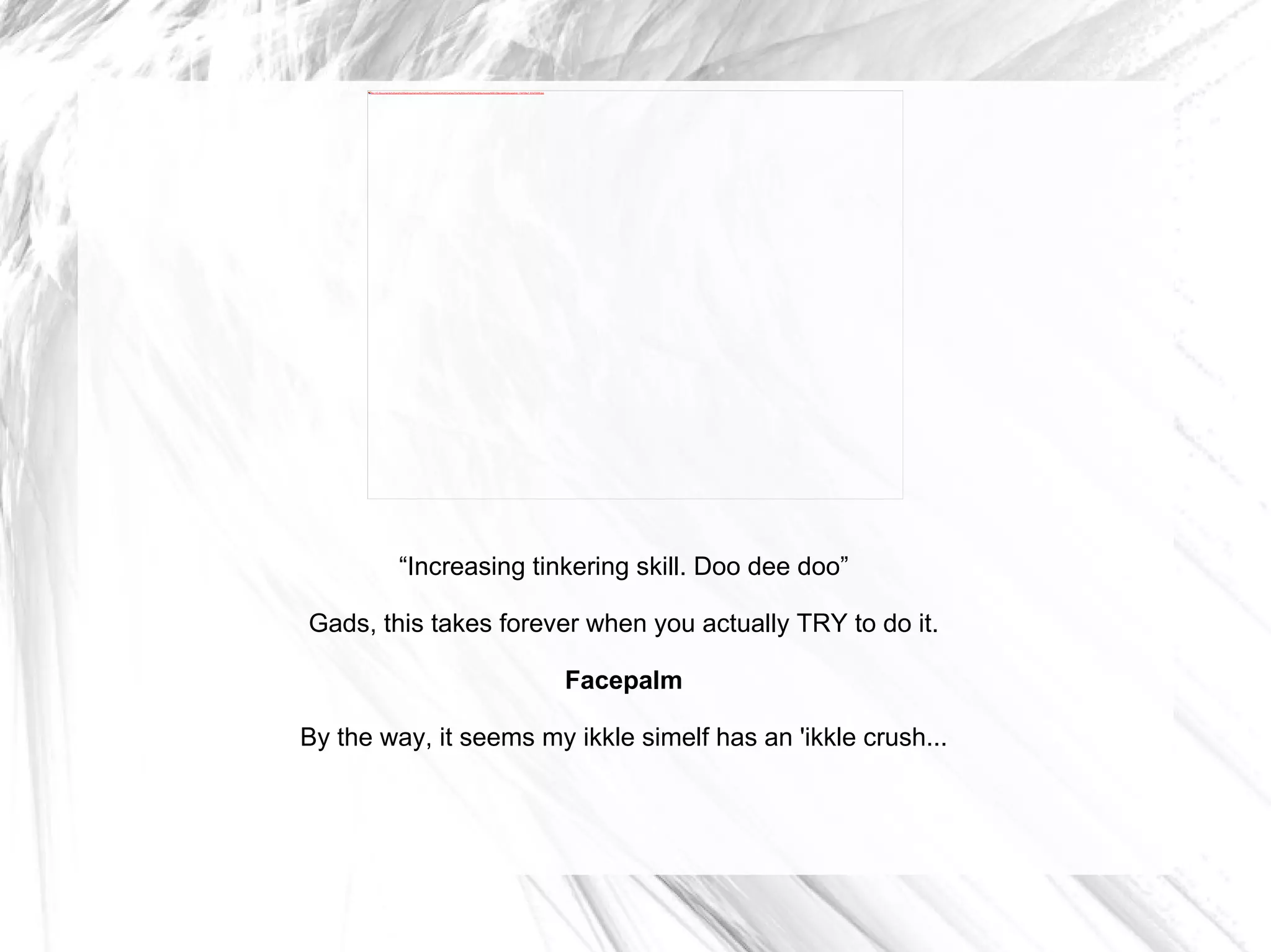 “ Increasing tinkering skill. Doo dee doo” Gads, this takes forever when you actually TRY to do it. Facepalm By the way, it seems my ikkle simelf has an 'ikkle crush... 