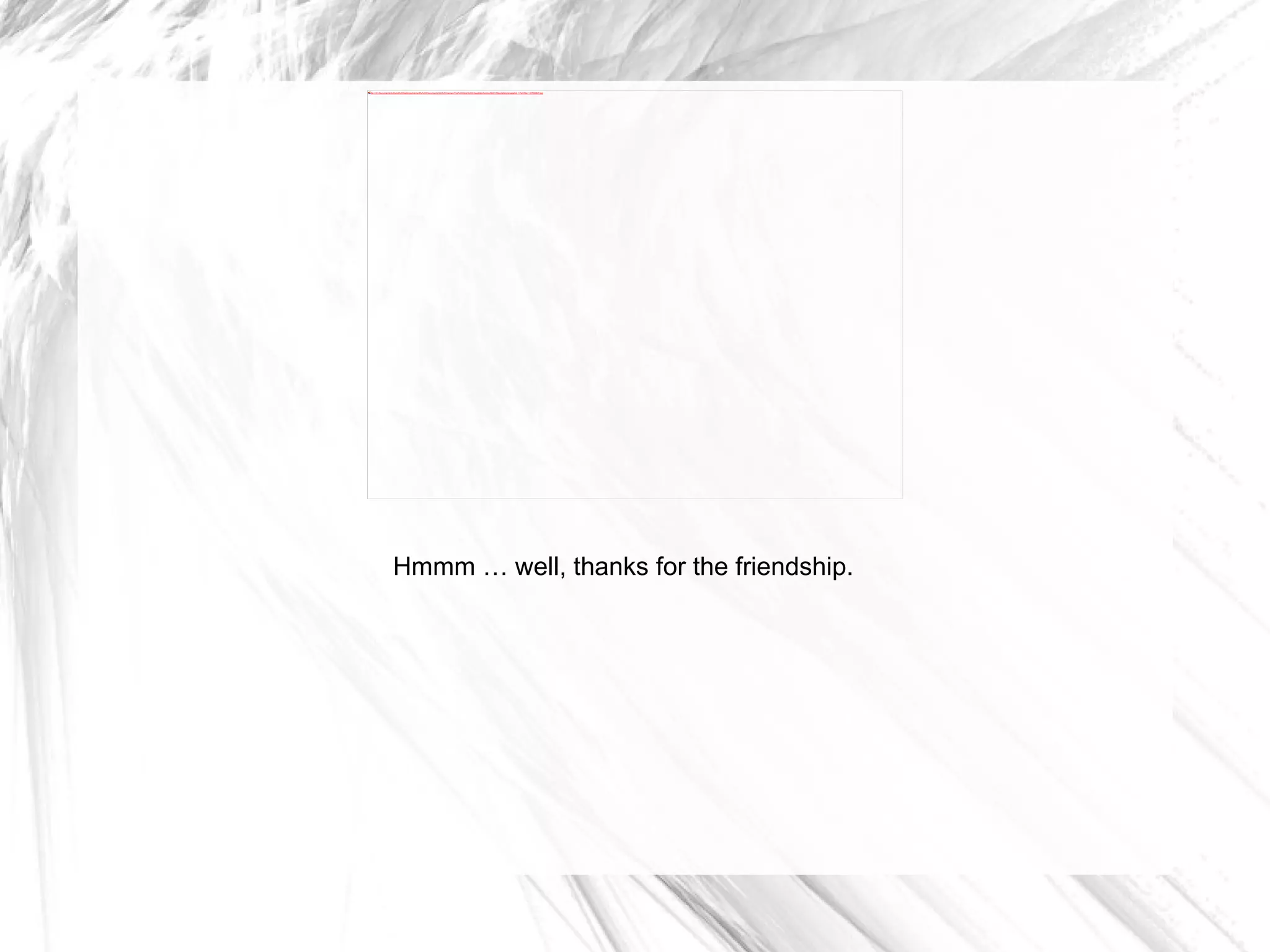 Hmmm … well, thanks for the friendship. 