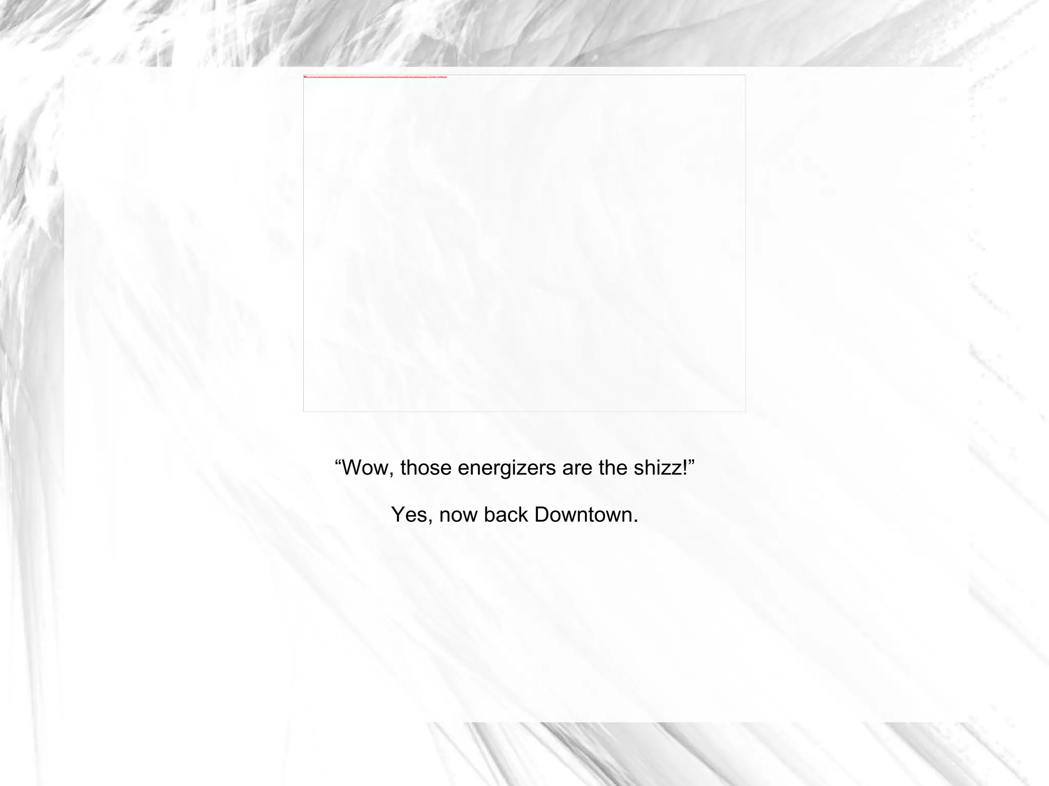 “ Wow, those energizers are the shizz!” Yes, now back Downtown. 