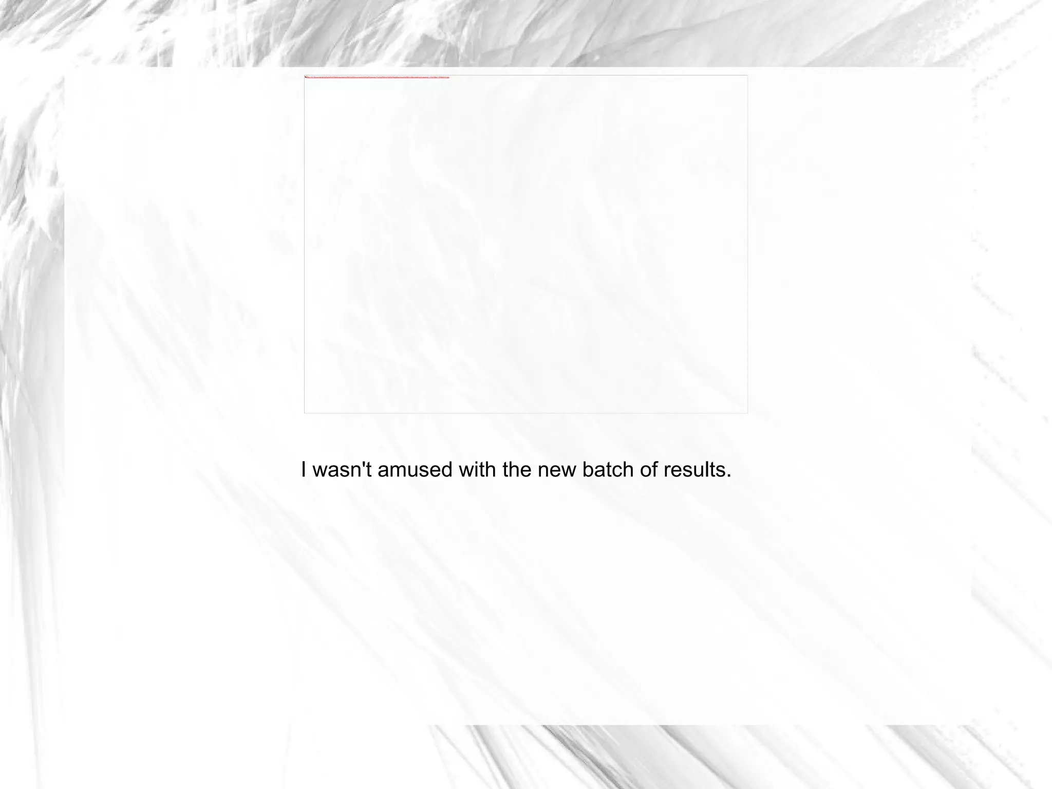 I wasn't amused with the new batch of results. 