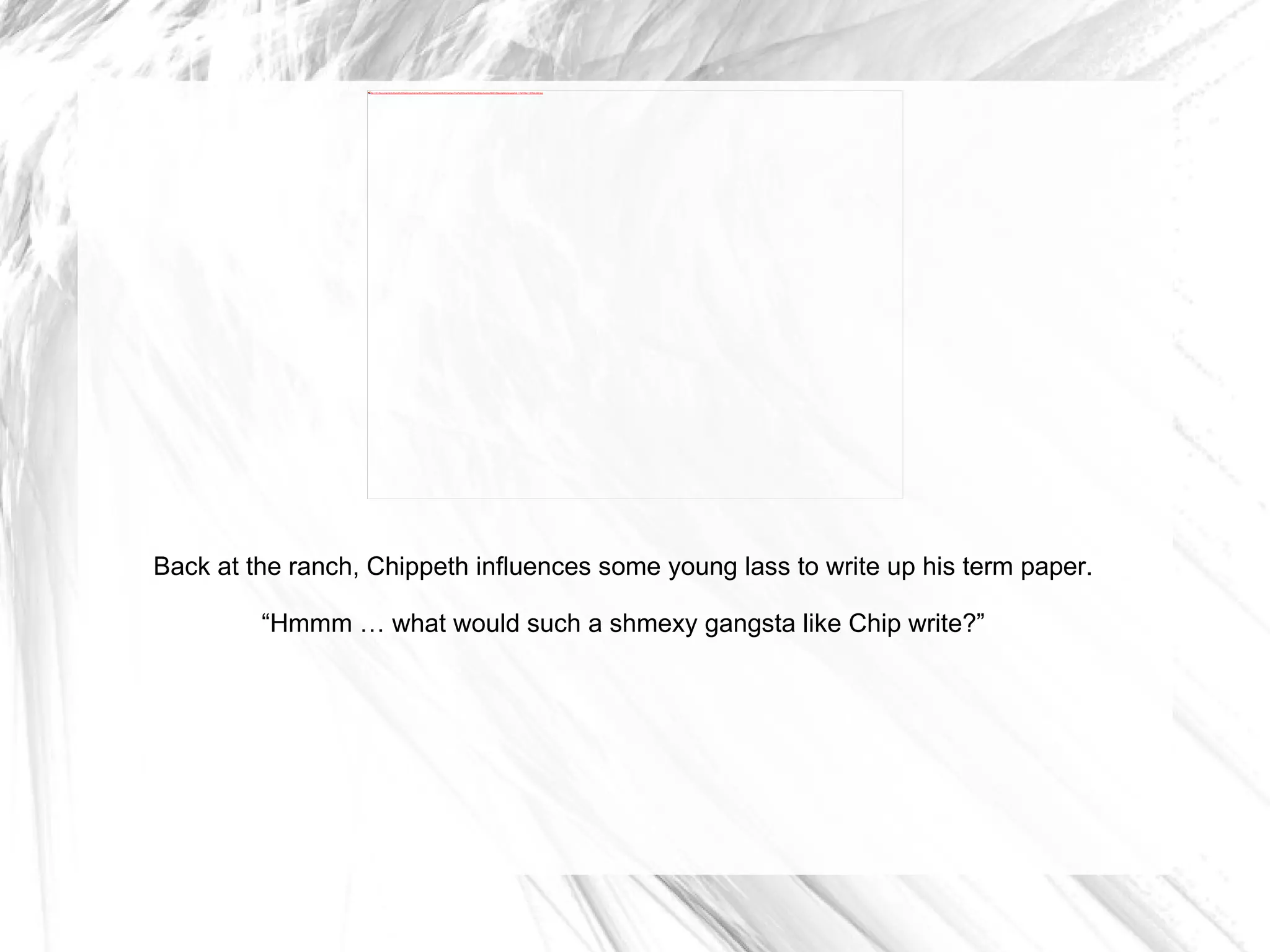 Back at the ranch, Chippeth influences some young lass to write up his term paper. “ Hmmm … what would such a shmexy gangsta like Chip write?” 