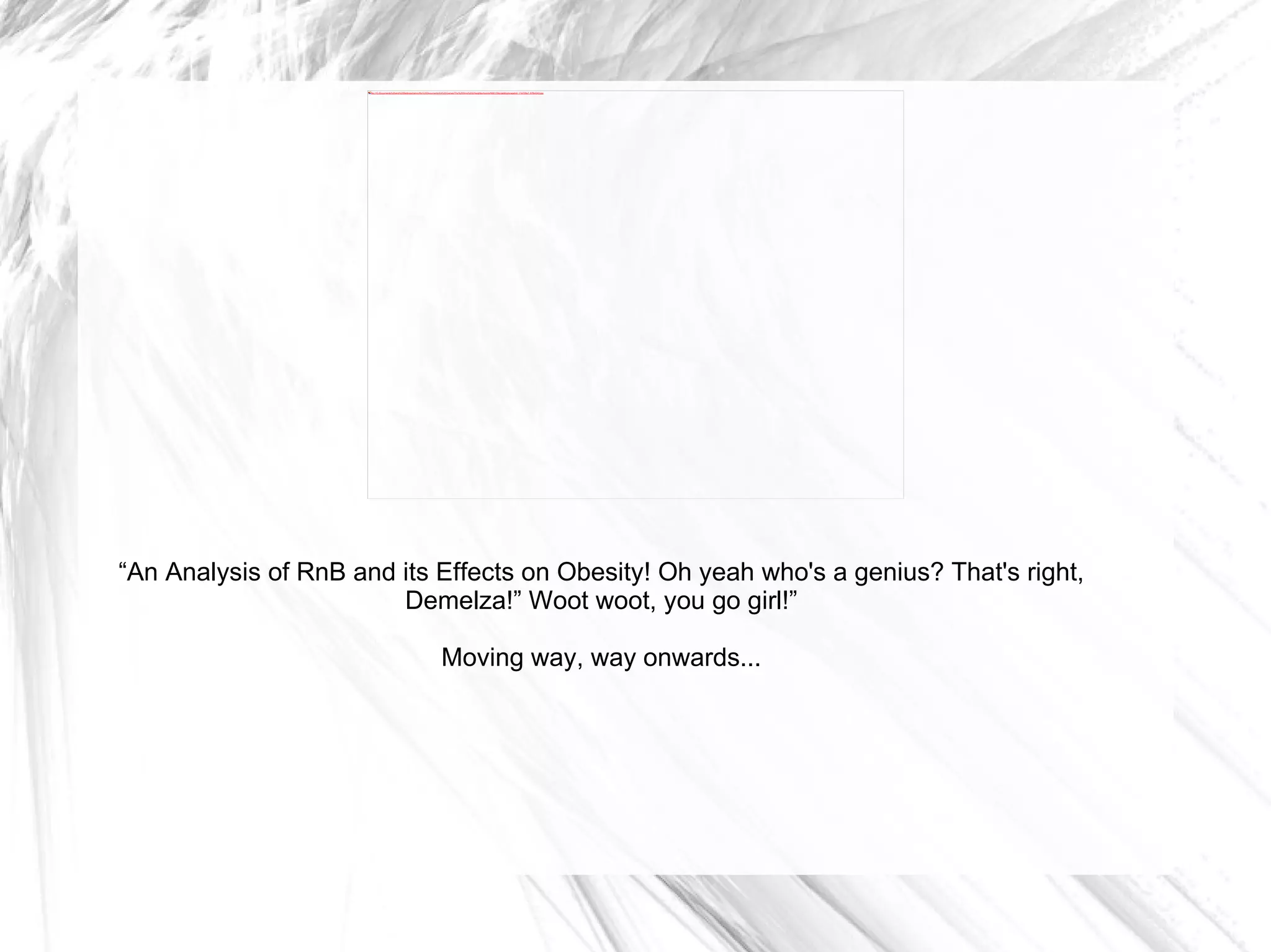 “ An Analysis of RnB and its Effects on Obesity! Oh yeah who's a genius? That's right, Demelza!” Woot woot, you go girl!” Moving way, way onwards... 