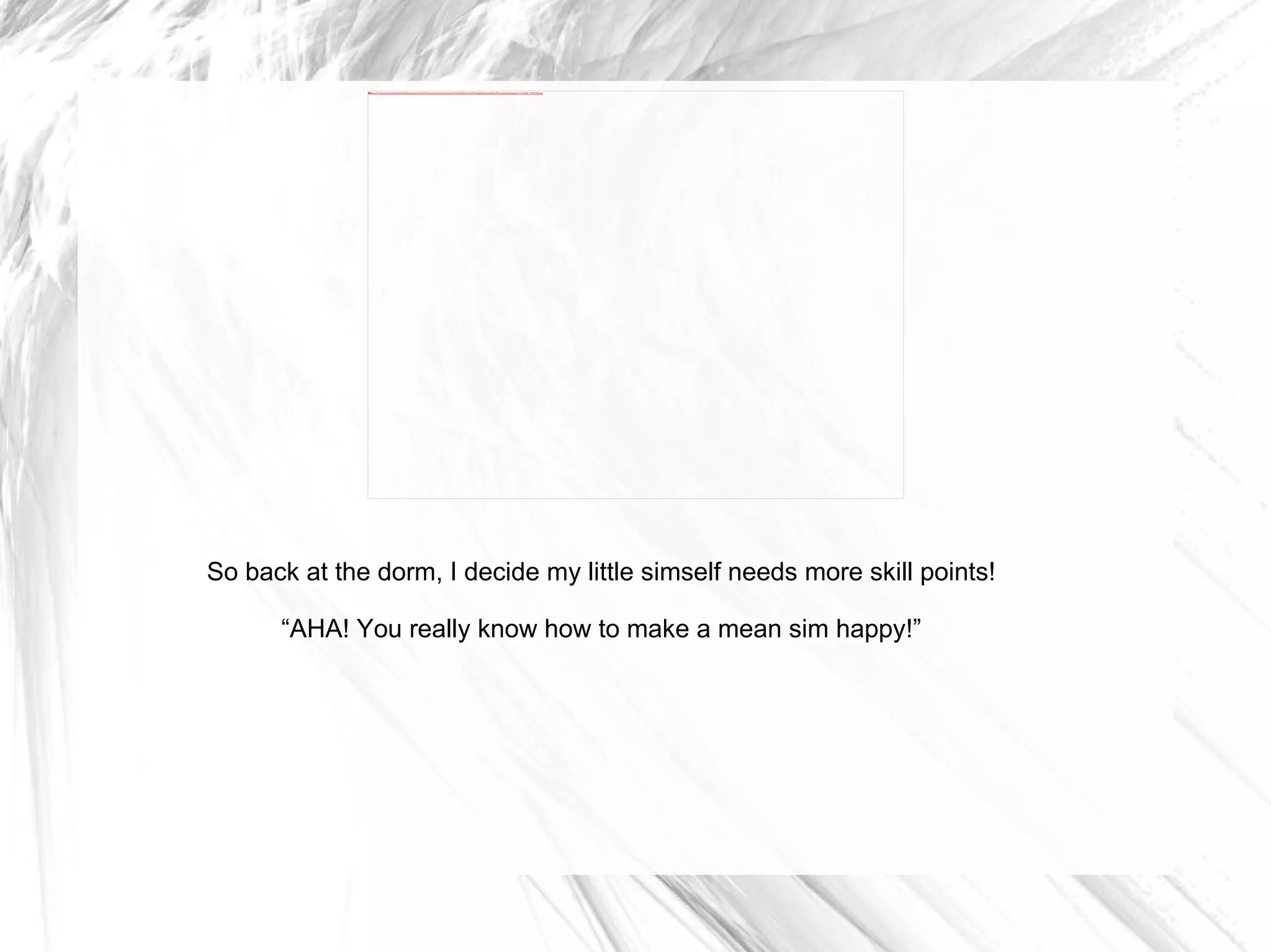 So back at the dorm, I decide my little simself needs more skill points! “ AHA! You really know how to make a mean sim happy!” 