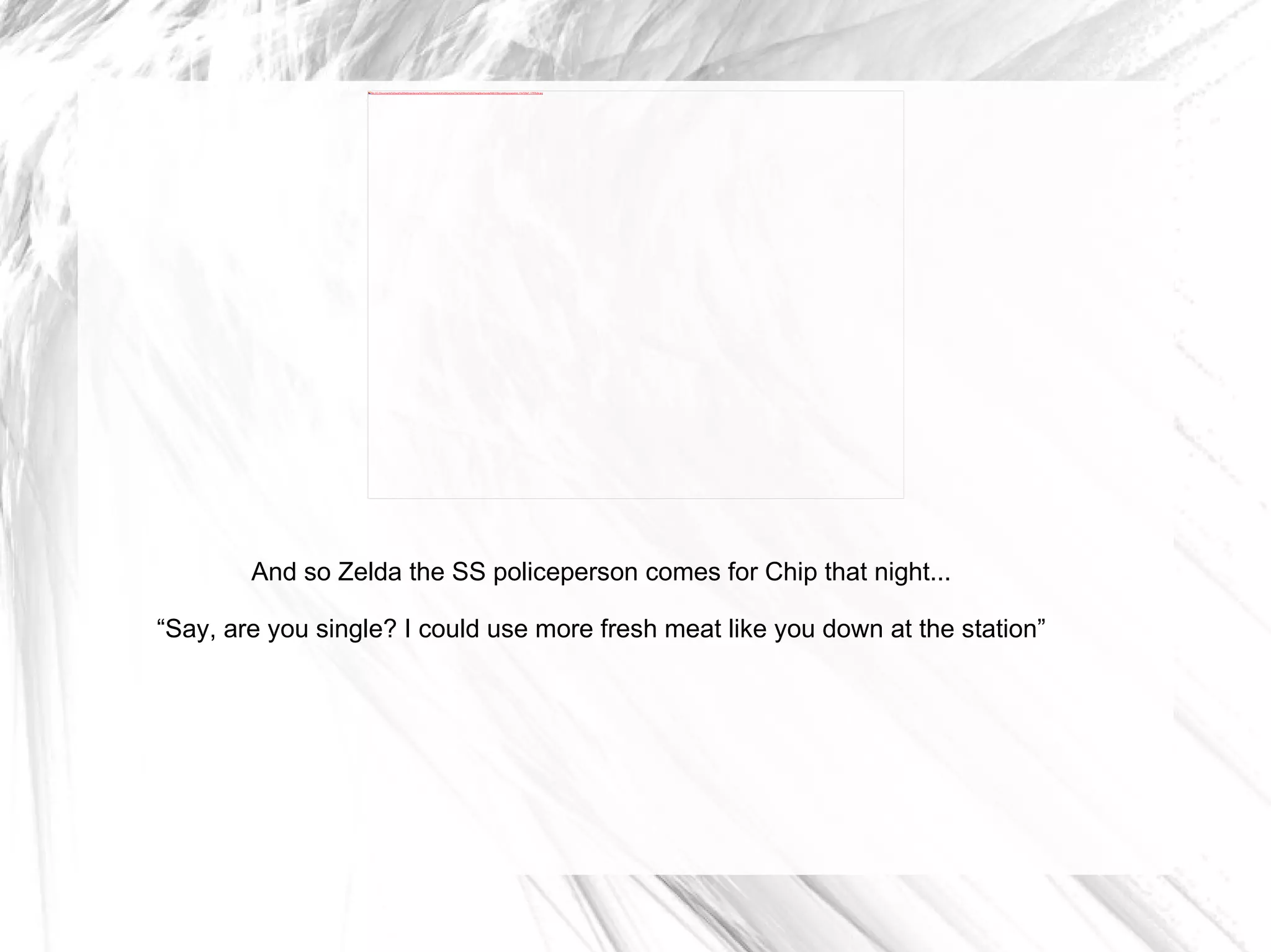 And so Zelda the SS policeperson comes for Chip that night... “ Say, are you single? I could use more fresh meat like you down at the station” 