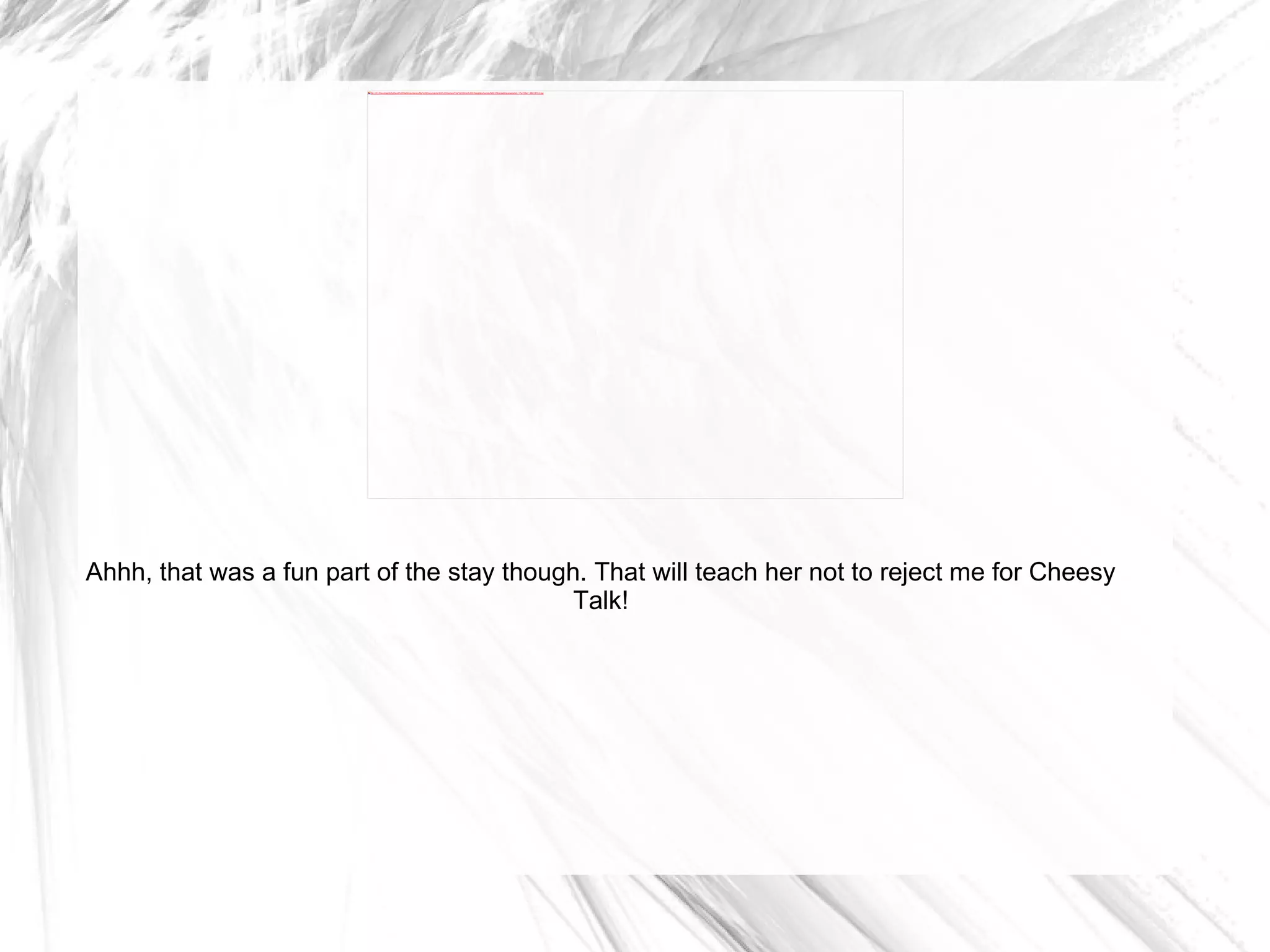 Ahhh, that was a fun part of the stay though. That will teach her not to reject me for Cheesy Talk! 