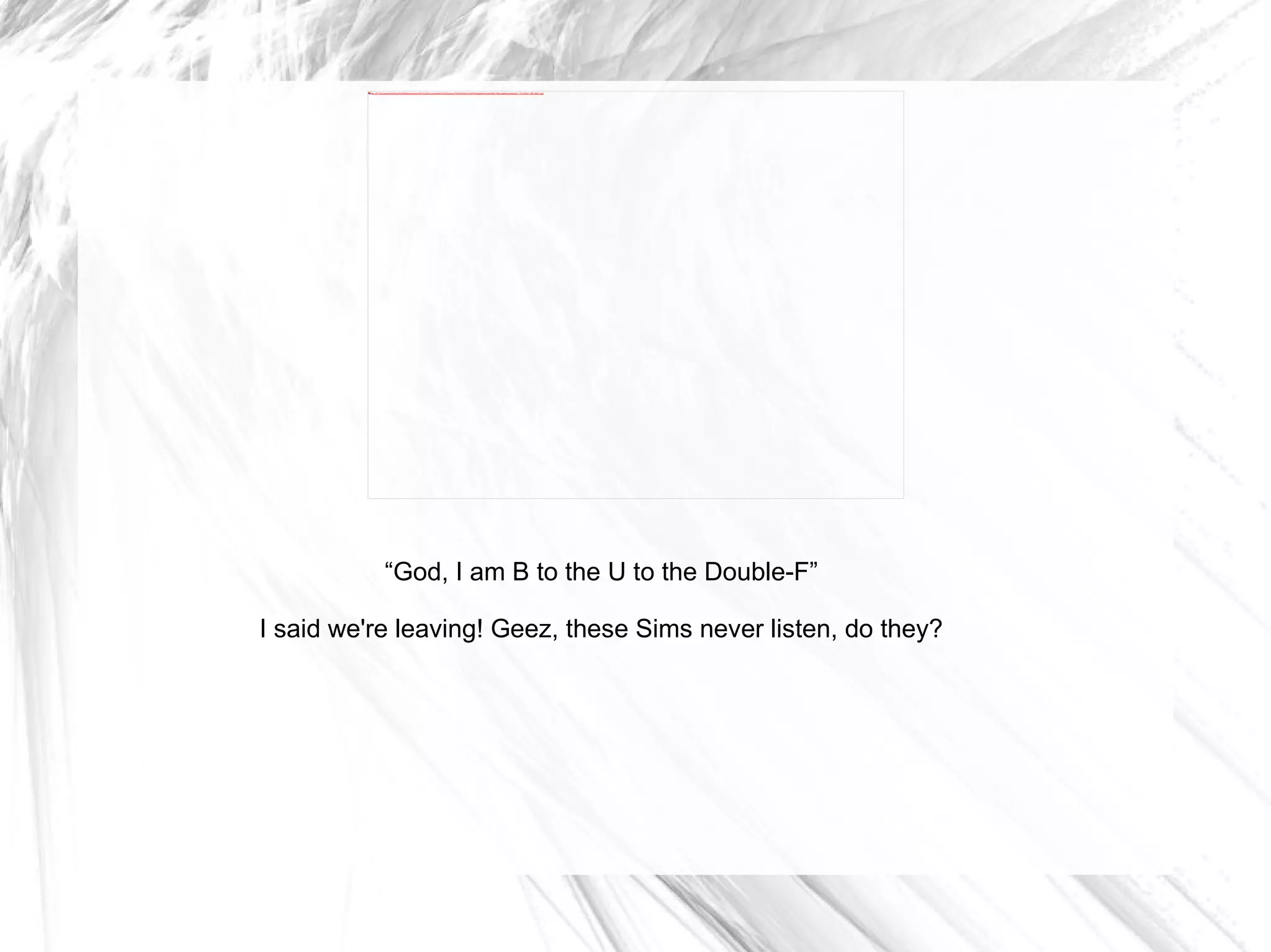 “ God, I am B to the U to the Double-F” I said we're leaving! Geez, these Sims never listen, do they? 