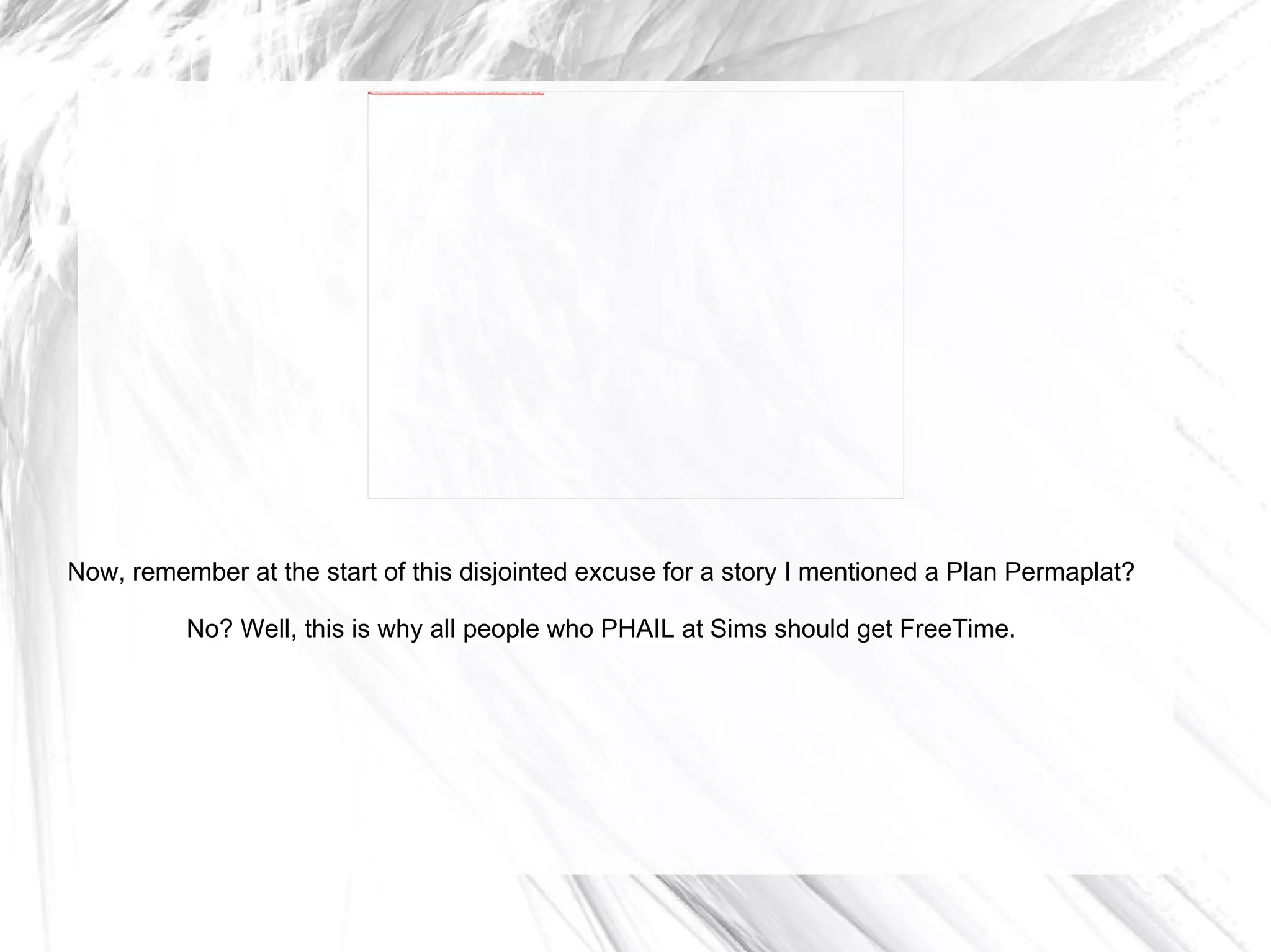 Now, remember at the start of this disjointed excuse for a story I mentioned a Plan Permaplat? No? Well, this is why all people who PHAIL at Sims should get FreeTime. 