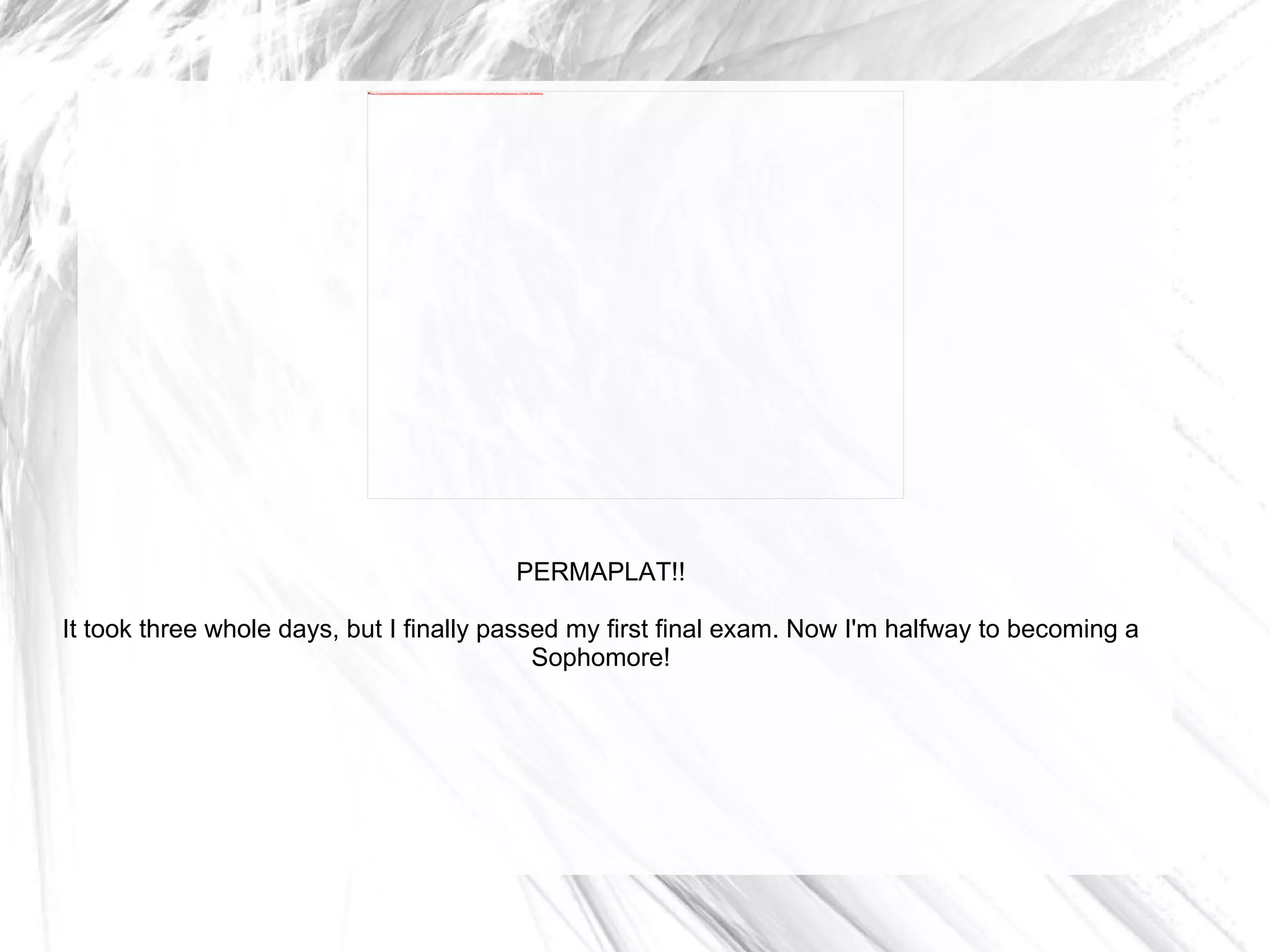 PERMAPLAT!! It took three whole days, but I finally passed my first final exam. Now I'm halfway to becoming a Sophomore! 