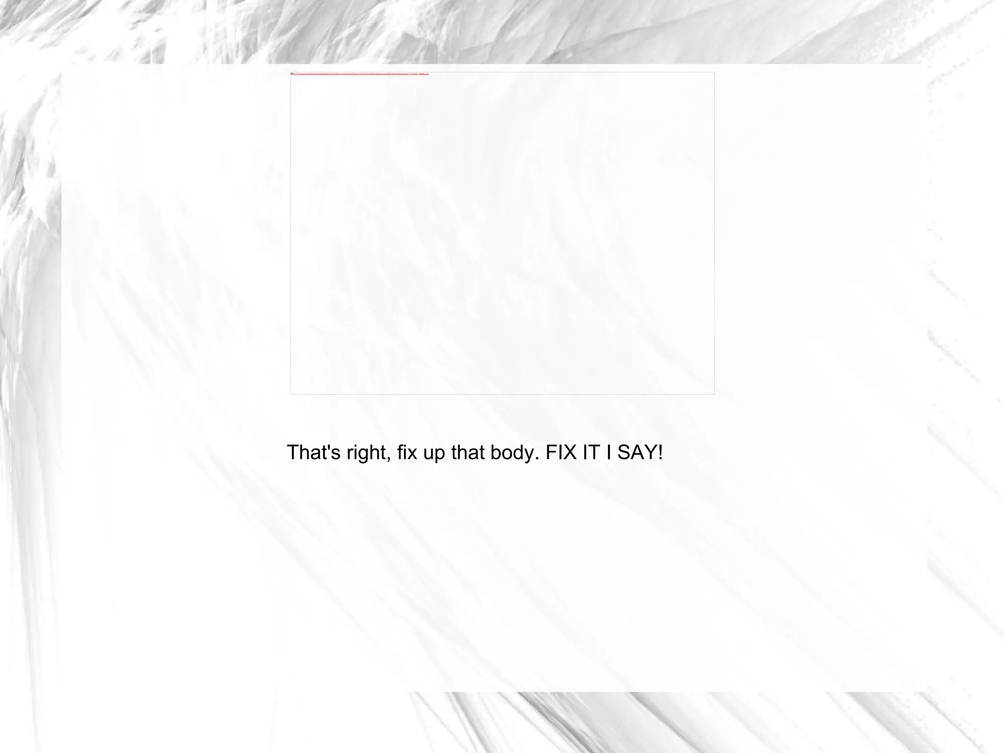 That's right, fix up that body. FIX IT I SAY! 