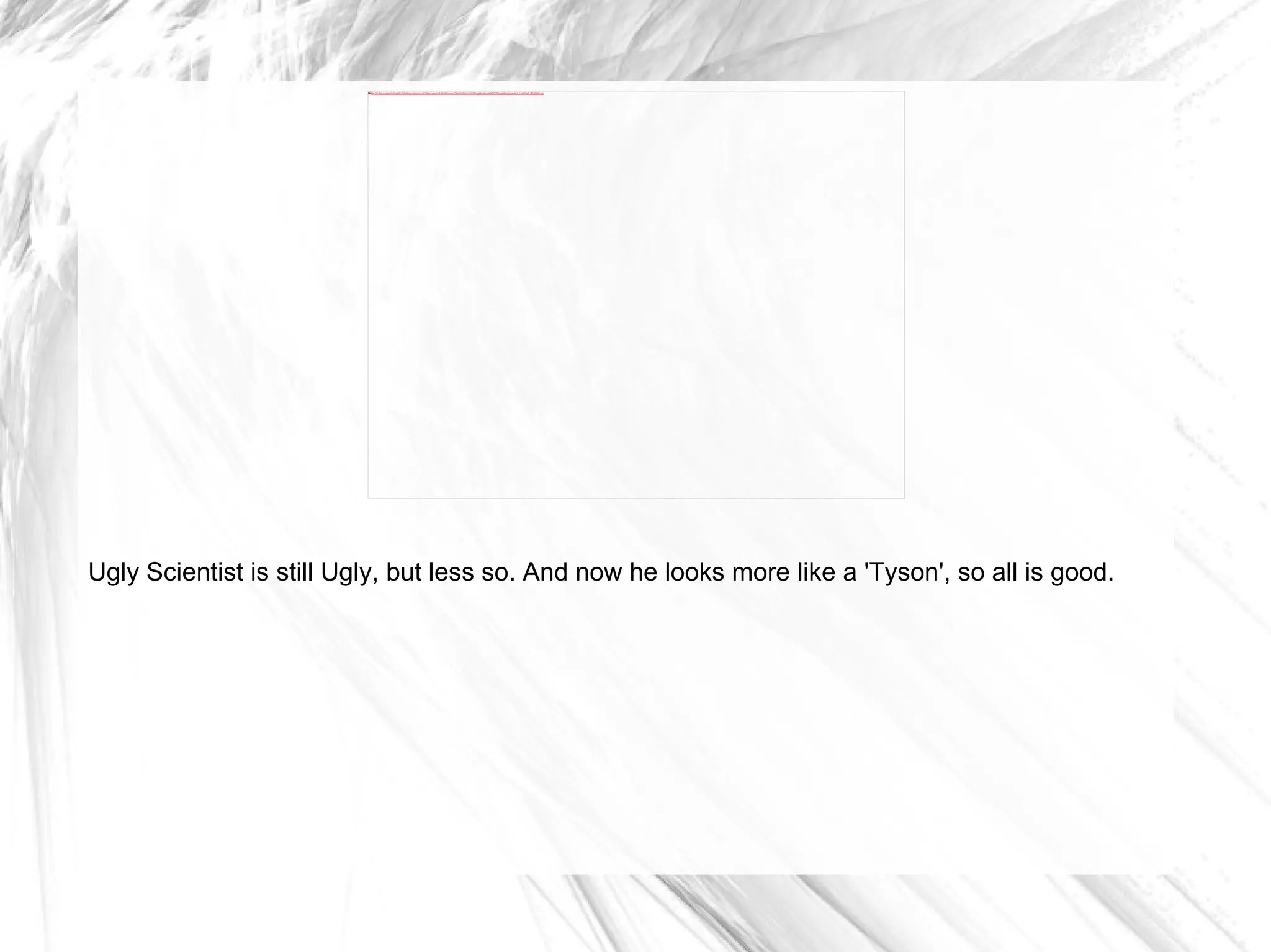 Ugly Scientist is still Ugly, but less so. And now he looks more like a 'Tyson', so all is good. 