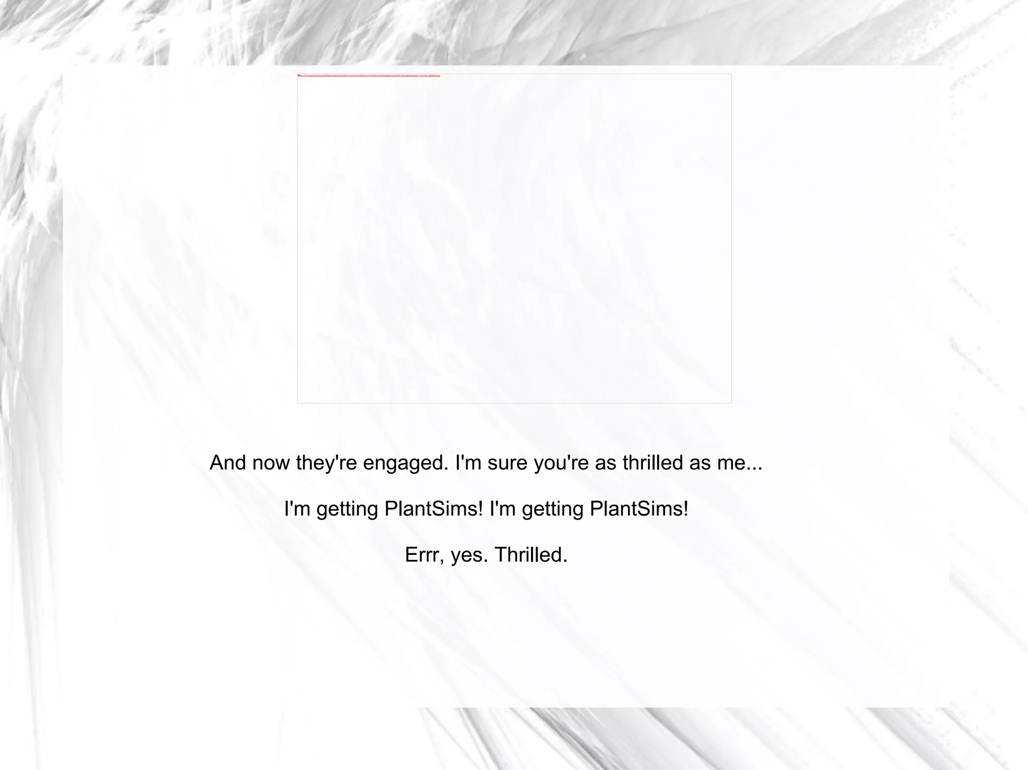 And now they're engaged. I'm sure you're as thrilled as me... I'm getting PlantSims! I'm getting PlantSims! Errr, yes. Thrilled. 