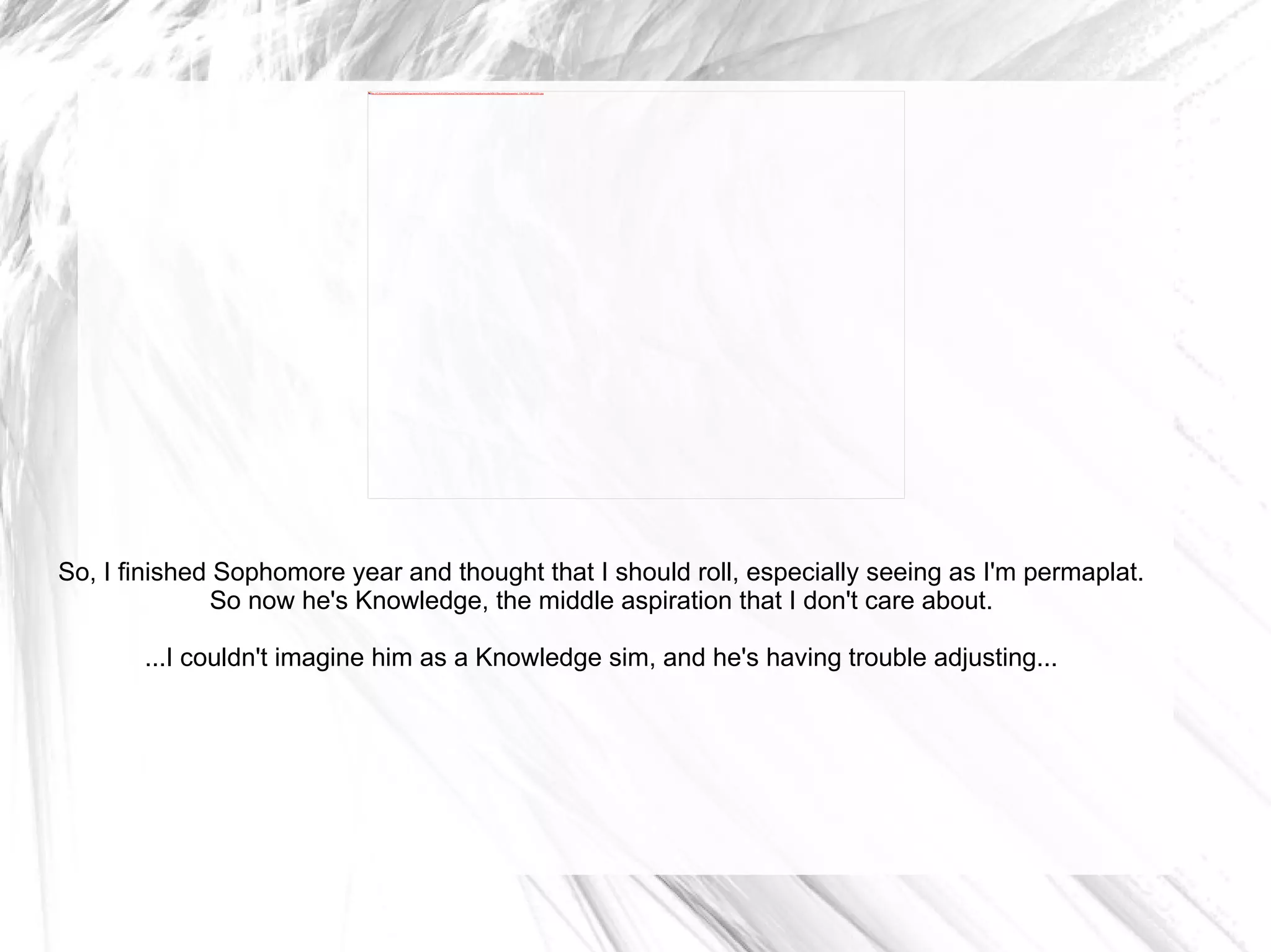 So, I finished Sophomore year and thought that I should roll, especially seeing as I'm permaplat. So now he's Knowledge, the middle aspiration that I don't care about. ...I couldn't imagine him as a Knowledge sim, and he's having trouble adjusting... 