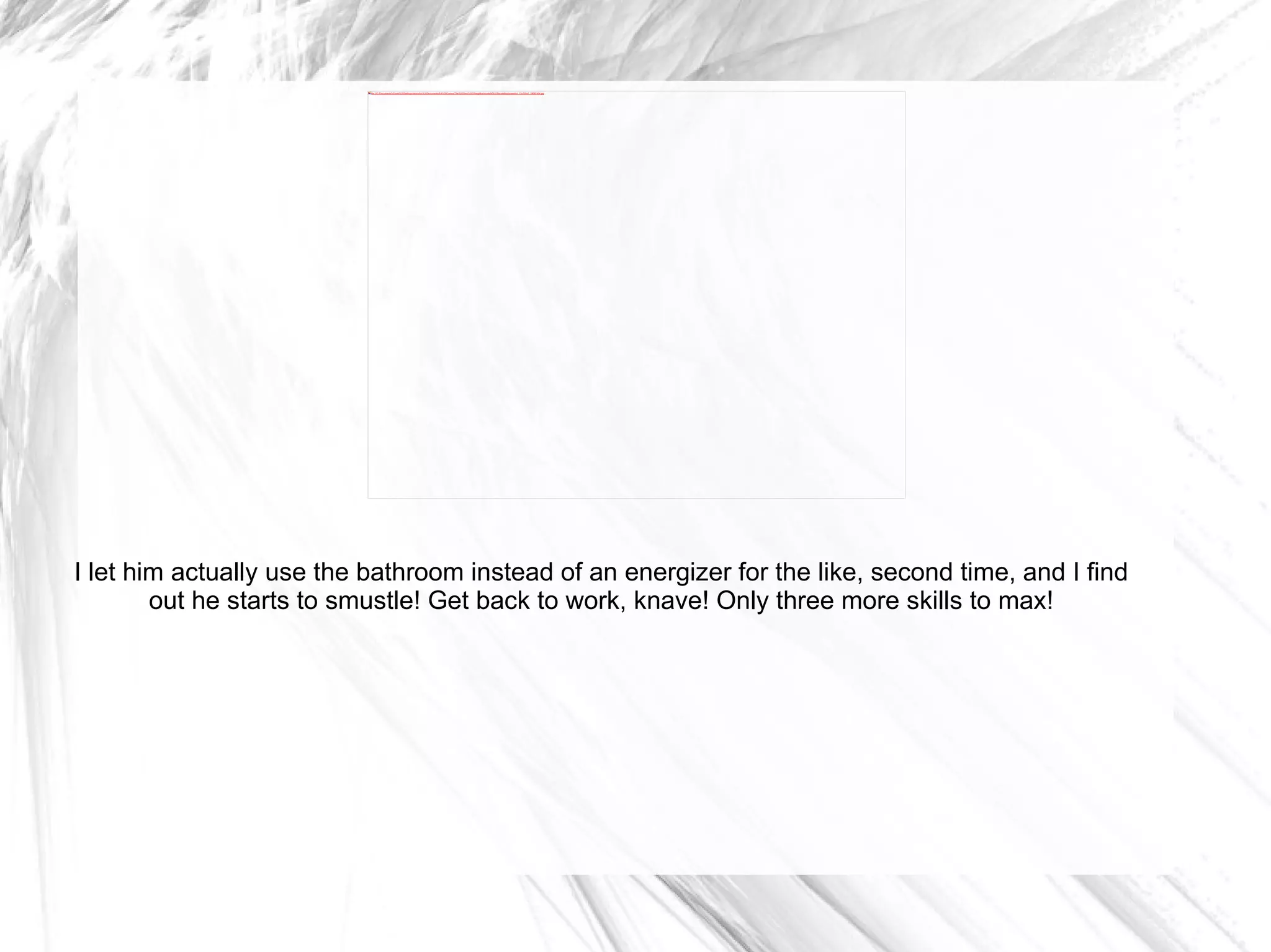 I let him actually use the bathroom instead of an energizer for the like, second time, and I find out he starts to smustle! Get back to work, knave! Only three more skills to max! 