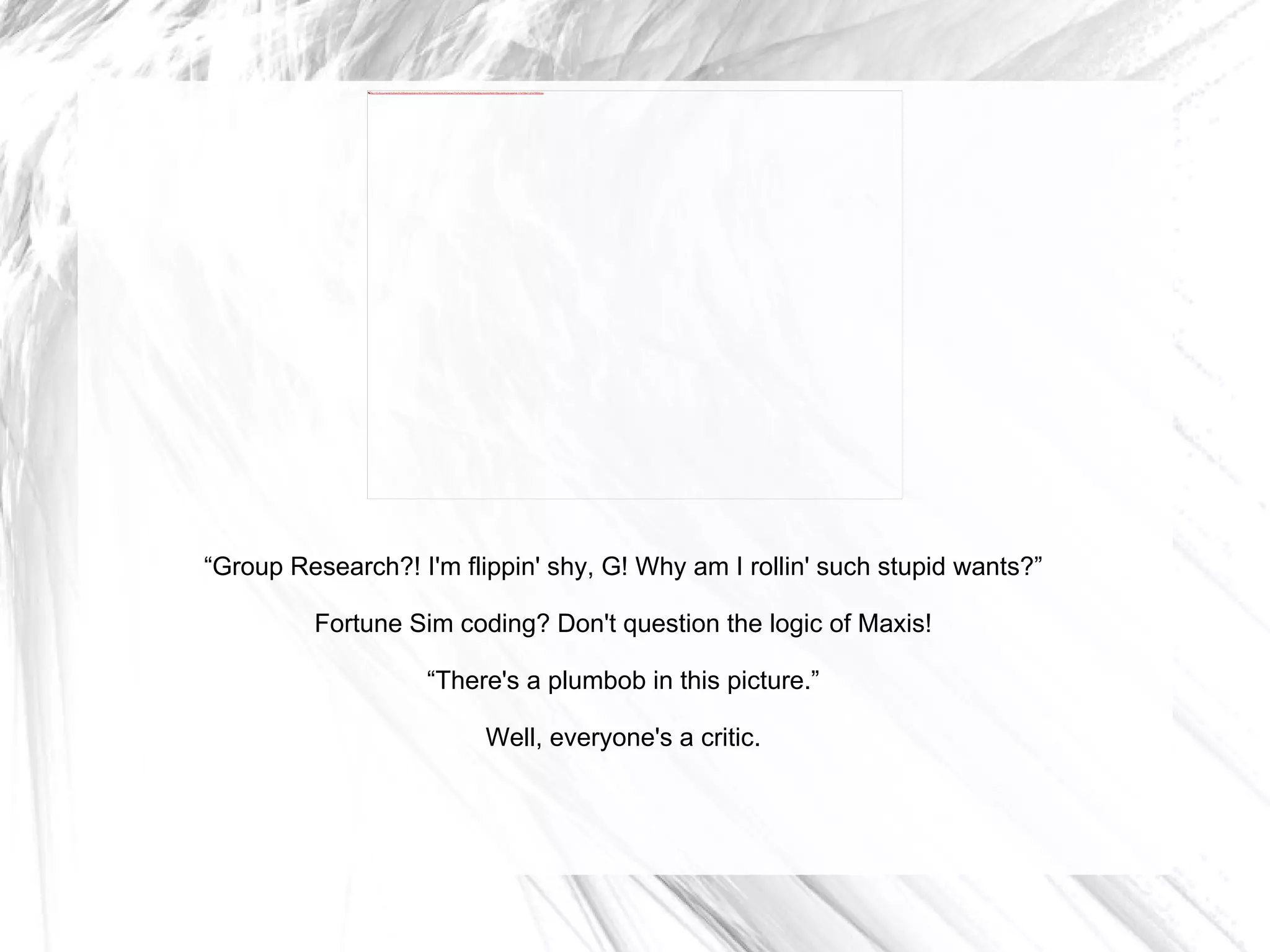 “ Group Research?! I'm flippin' shy, G! Why am I rollin' such stupid wants?” Fortune Sim coding? Don't question the logic of Maxis! “ There's a plumbob in this picture.” Well, everyone's a critic. 