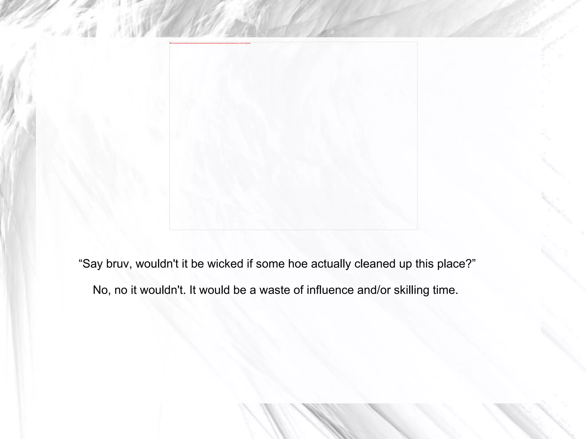 “ Say bruv, wouldn't it be wicked if some hoe actually cleaned up this place?” No, no it wouldn't. It would be a waste of influence and/or skilling time.  