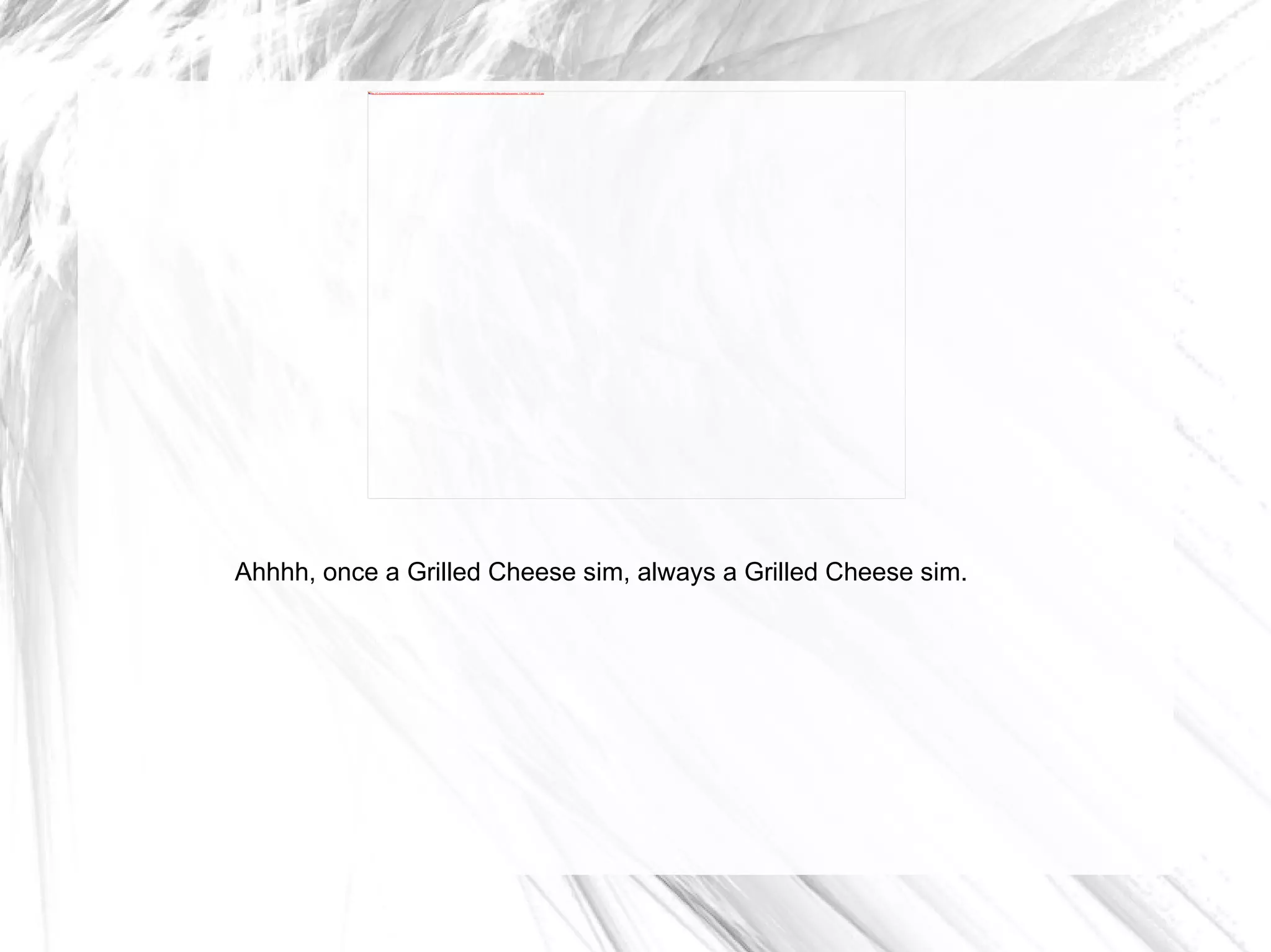 Ahhhh, once a Grilled Cheese sim, always a Grilled Cheese sim. 