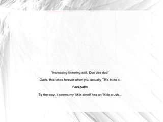 “ Increasing tinkering skill. Doo dee doo” Gads, this takes forever when you actually TRY to do it. Facepalm By the way, it seems my ikkle simelf has an 'ikkle crush... 