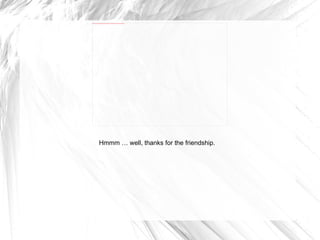 Hmmm … well, thanks for the friendship. 