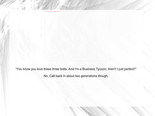“ You know you love these three bolts. And I'm a Business Tycoon. Aren't I just perfect?” No. Call back in about two generations though. 