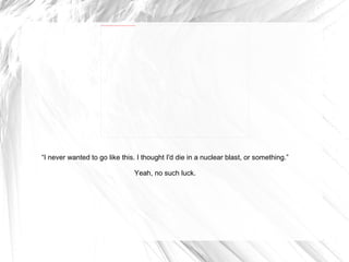 “ I never wanted to go like this. I thought I'd die in a nuclear blast, or something.” Yeah, no such luck. 