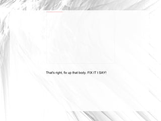 That's right, fix up that body. FIX IT I SAY! 