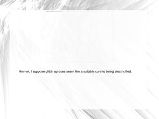 Hmmm, I suppose glitch up does seem like a suitable cure to being electricified. 