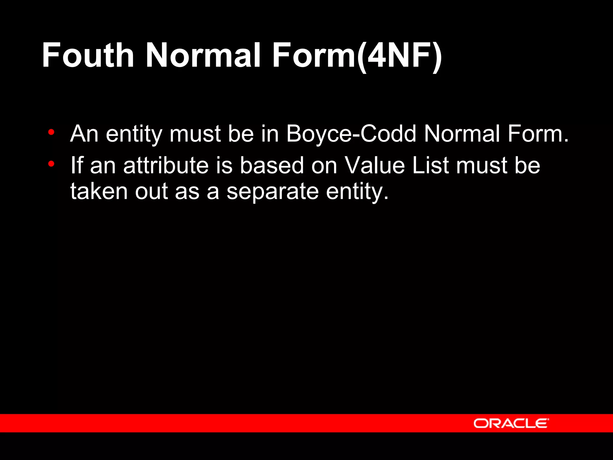 Fouth Normal Form(4NF)
• An entity must be in Boyce-Codd Normal Form.
• If an attribute is based on Value List must be
taken out as a separate entity.
 