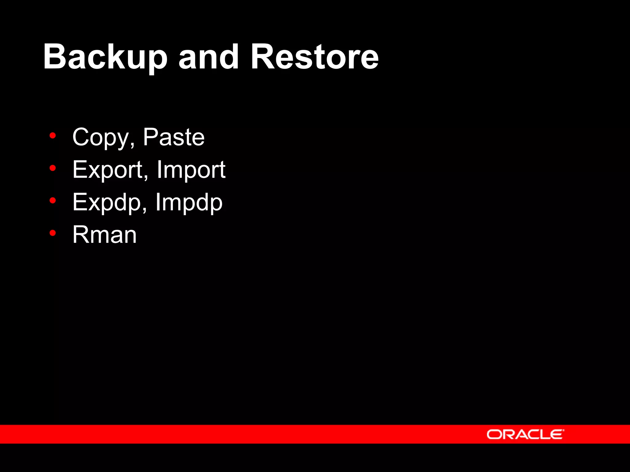 Backup and Restore
• Copy, Paste
• Export, Import
• Expdp, Impdp
• Rman
 