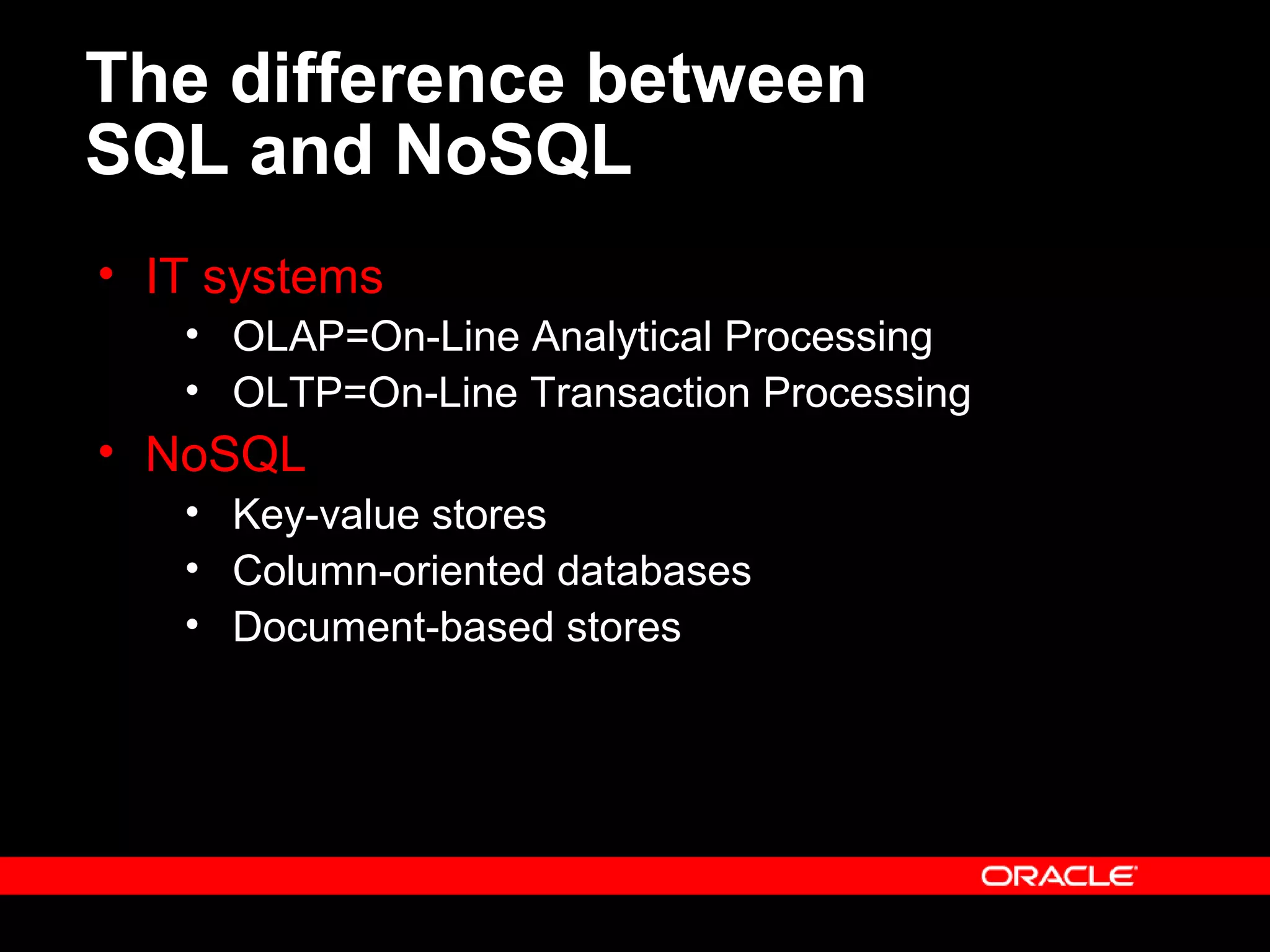 The difference between
SQL and NoSQL
• IT systems
• OLAP=On-Line Analytical Processing
• OLTP=On-Line Transaction Processing
• NoSQL
• Key-value stores
• Column-oriented databases
• Document-based stores
 