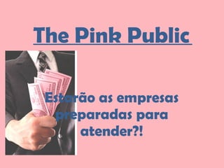 The Pink Public  Estarão as empresas preparadas para atender?! 