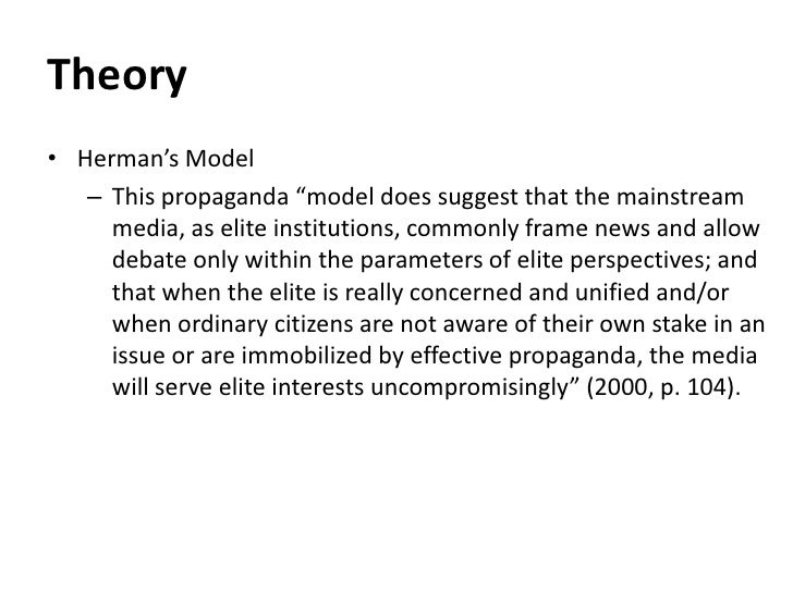 the propaganda model of the media Overview first presented in their 1988 book manufacturing consent: the political economy of the mass media, the propaganda model views the private media as businesses interested in the sale of a product — readers and audiences — to other businesses (advertisers) rather than that of quality news to the public. the propaganda model of the media Overview first presented in their 1988 book manufacturing consent: the political economy of the mass media, the propaganda model views the private media as businesses interested in the sale of a product — readers and audiences — to other businesses (advertisers) rather than that of quality news to the public.
